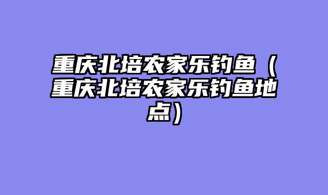 重庆北培农家乐钓鱼（重庆北培农家乐钓鱼地点）