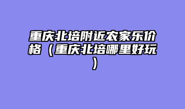 重庆北培附近农家乐价格（重庆北培哪里好玩）