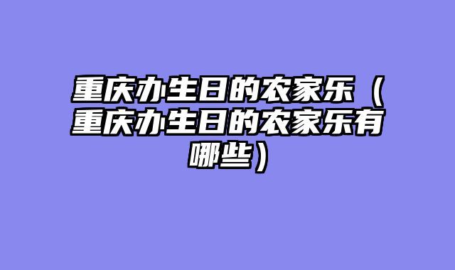 重庆办生日的农家乐（重庆办生日的农家乐有哪些）