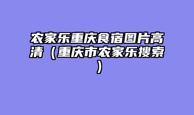 农家乐重庆食宿图片高清（重庆市农家乐搜索）