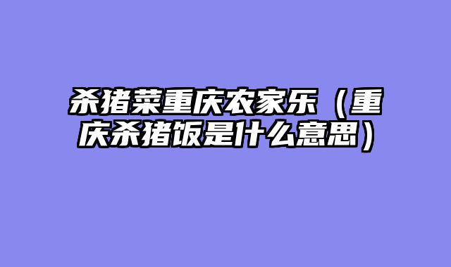 杀猪菜重庆农家乐（重庆杀猪饭是什么意思）