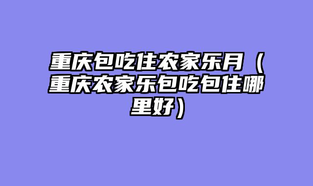 重庆包吃住农家乐月（重庆农家乐包吃包住哪里好）