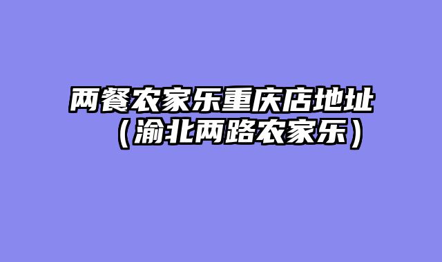 两餐农家乐重庆店地址（渝北两路农家乐）
