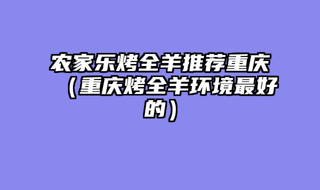 农家乐烤全羊推荐重庆（重庆烤全羊环境最好的）