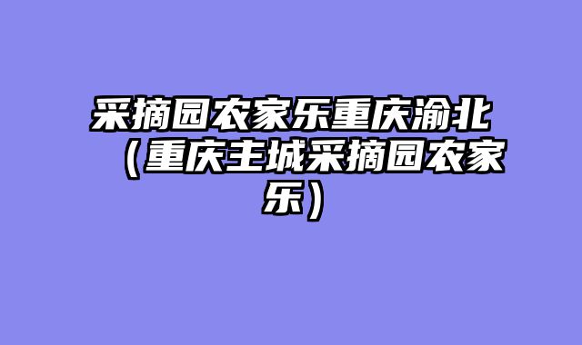 采摘园农家乐重庆渝北（重庆主城采摘园农家乐）