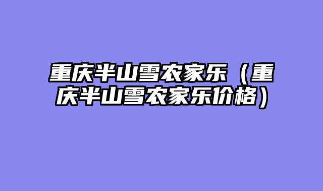 重庆半山雪农家乐（重庆半山雪农家乐价格）