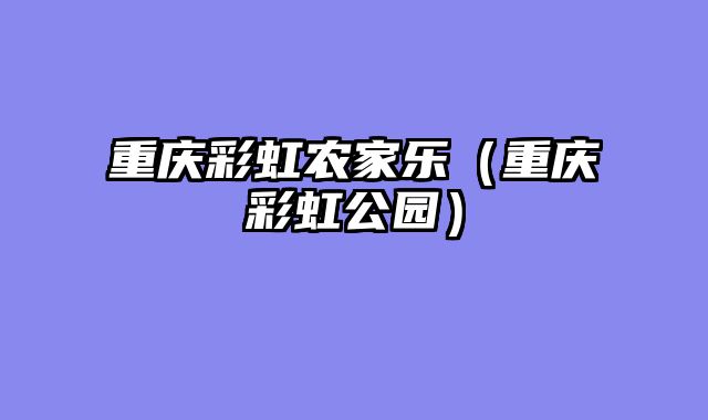 重庆彩虹农家乐（重庆彩虹公园）