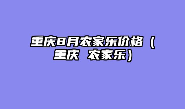 重庆8月农家乐价格（重庆 农家乐）
