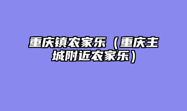重庆镇农家乐（重庆主城附近农家乐）