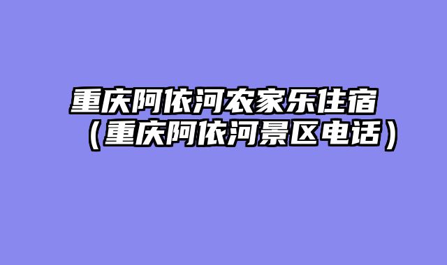 重庆阿依河农家乐住宿（重庆阿依河景区电话）