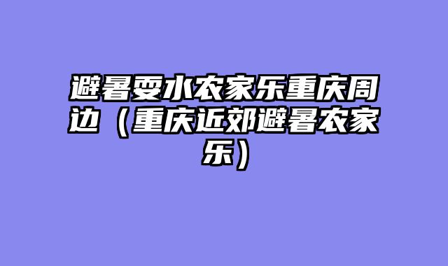 避暑耍水农家乐重庆周边（重庆近郊避暑农家乐）
