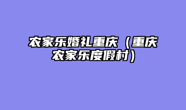 农家乐婚礼重庆（重庆农家乐度假村）