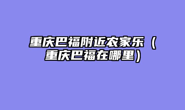 重庆巴福附近农家乐（重庆巴福在哪里）