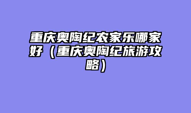 重庆奥陶纪农家乐哪家好（重庆奥陶纪旅游攻略）