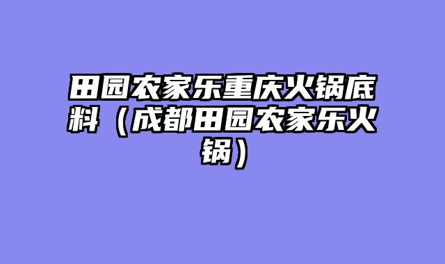 田园农家乐重庆火锅底料（成都田园农家乐火锅）