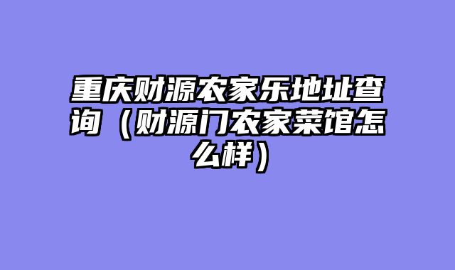 重庆财源农家乐地址查询（财源门农家菜馆怎么样）