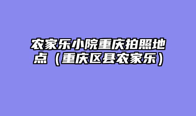 农家乐小院重庆拍照地点（重庆区县农家乐）