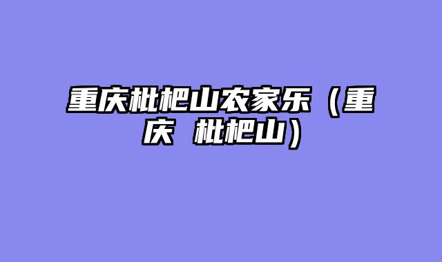重庆枇杷山农家乐（重庆 枇杷山）