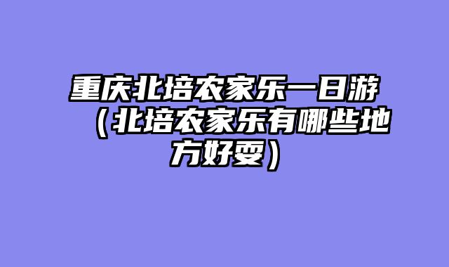 重庆北培农家乐一日游（北培农家乐有哪些地方好耍）
