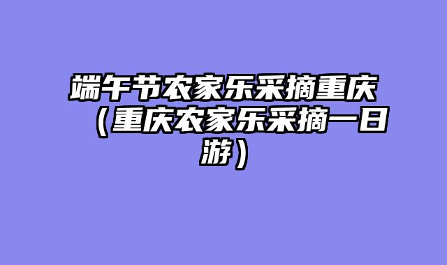 端午节农家乐采摘重庆（重庆农家乐采摘一日游）