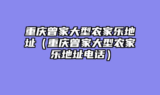 重庆曾家大型农家乐地址（重庆曾家大型农家乐地址电话）