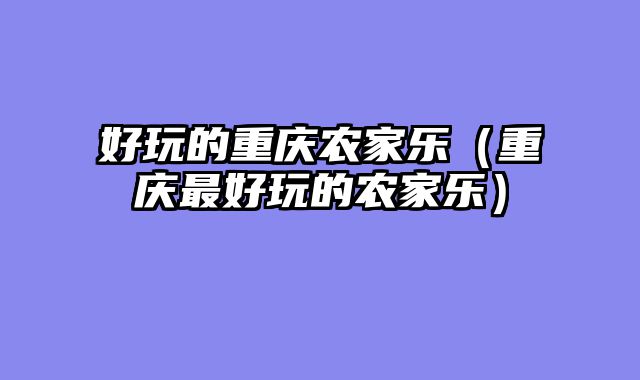 好玩的重庆农家乐（重庆最好玩的农家乐）