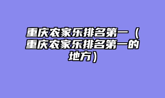 重庆农家乐排名第一（重庆农家乐排名第一的地方）