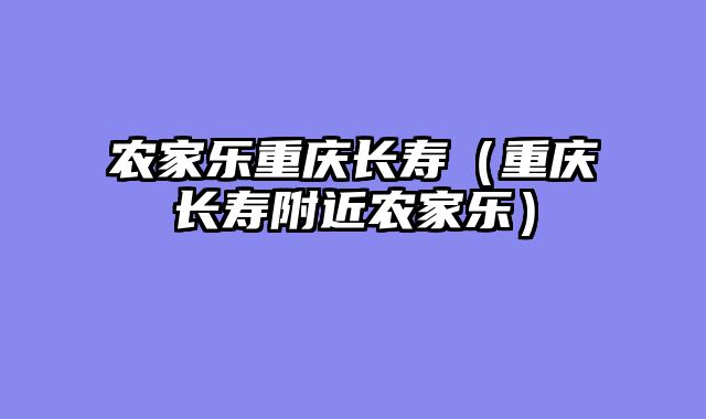 农家乐重庆长寿（重庆长寿附近农家乐）