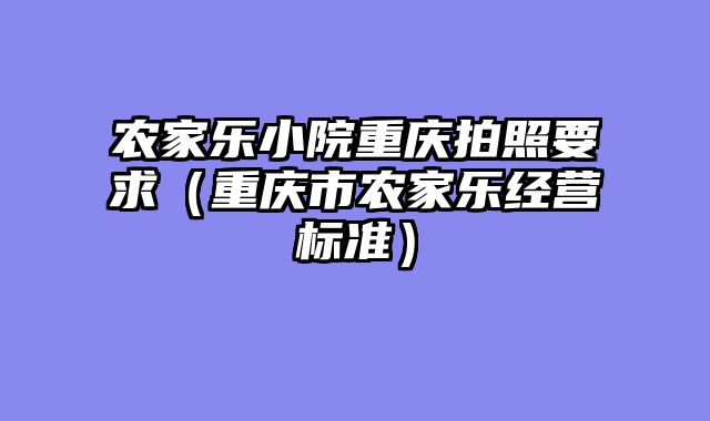 农家乐小院重庆拍照要求（重庆市农家乐经营标准）
