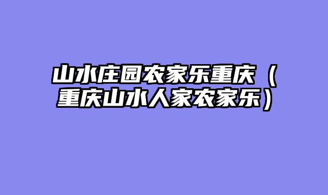 山水庄园农家乐重庆（重庆山水人家农家乐）