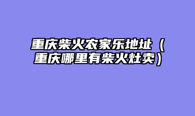 重庆柴火农家乐地址（重庆哪里有柴火灶卖）