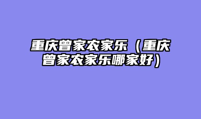 重庆曾家农家乐（重庆曾家农家乐哪家好）