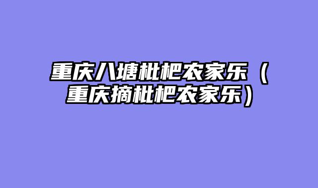 重庆八塘枇杷农家乐（重庆摘枇杷农家乐）