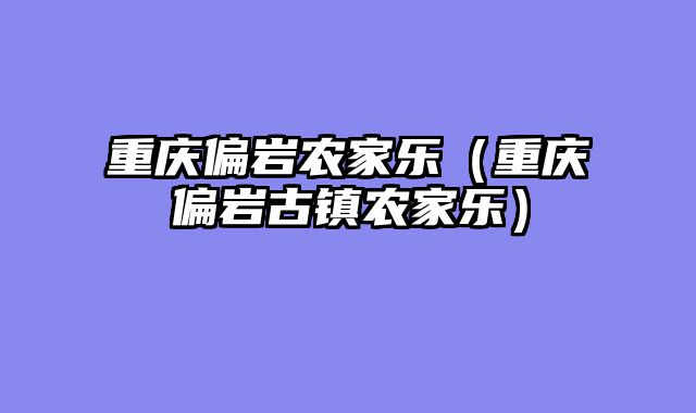重庆偏岩农家乐（重庆偏岩古镇农家乐）