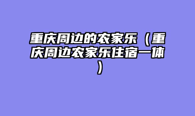 重庆周边的农家乐（重庆周边农家乐住宿一体）