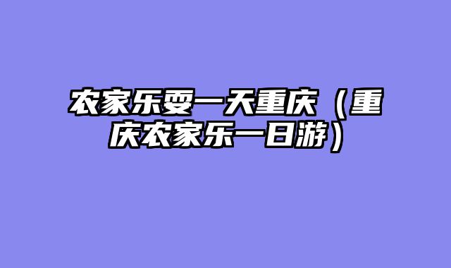 农家乐耍一天重庆（重庆农家乐一日游）