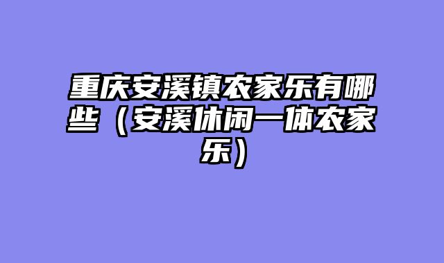 重庆安溪镇农家乐有哪些（安溪休闲一体农家乐）