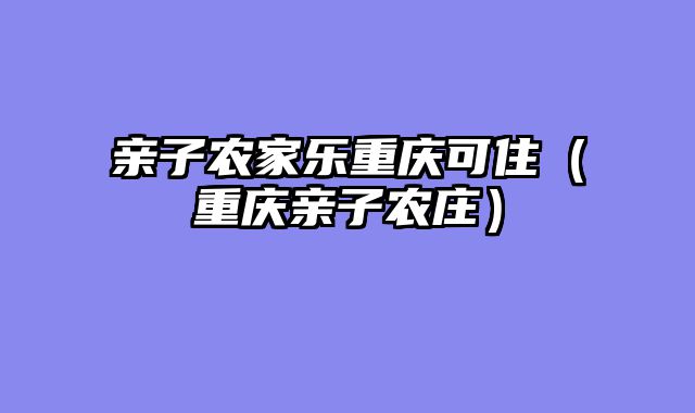 亲子农家乐重庆可住（重庆亲子农庄）