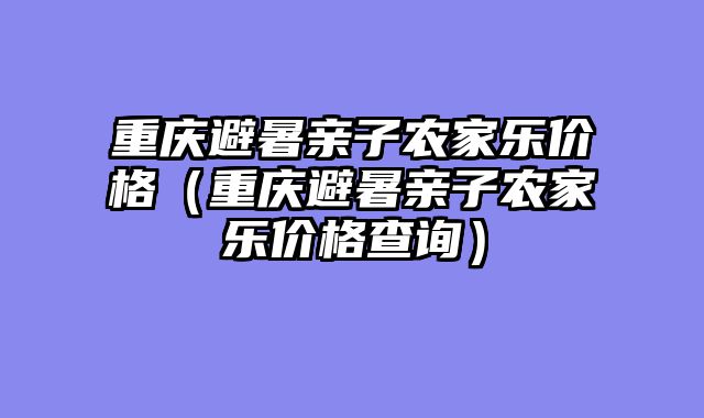 重庆避暑亲子农家乐价格（重庆避暑亲子农家乐价格查询）