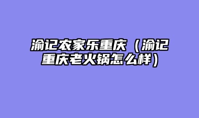渝记农家乐重庆（渝记重庆老火锅怎么样）