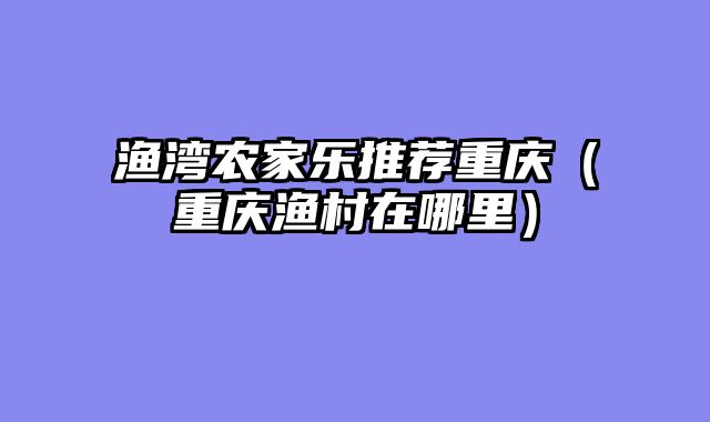 渔湾农家乐推荐重庆（重庆渔村在哪里）