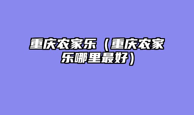 重庆农家乐（重庆农家乐哪里最好）