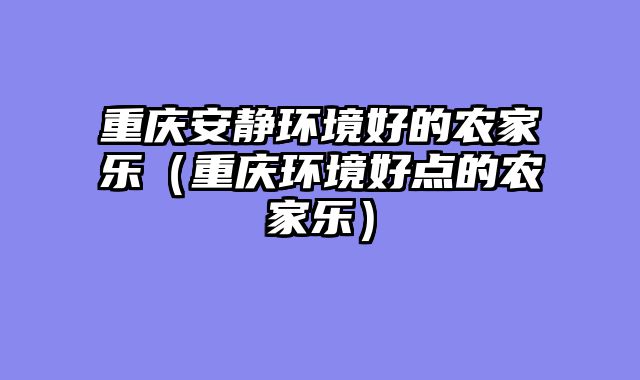 重庆安静环境好的农家乐（重庆环境好点的农家乐）