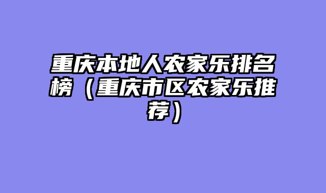 重庆本地人农家乐排名榜（重庆市区农家乐推荐）