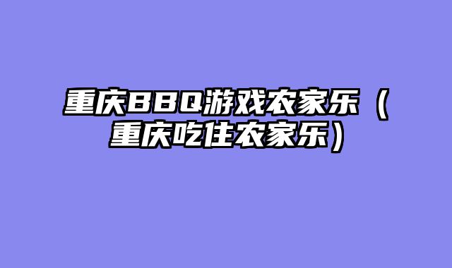 重庆BBQ游戏农家乐（重庆吃住农家乐）