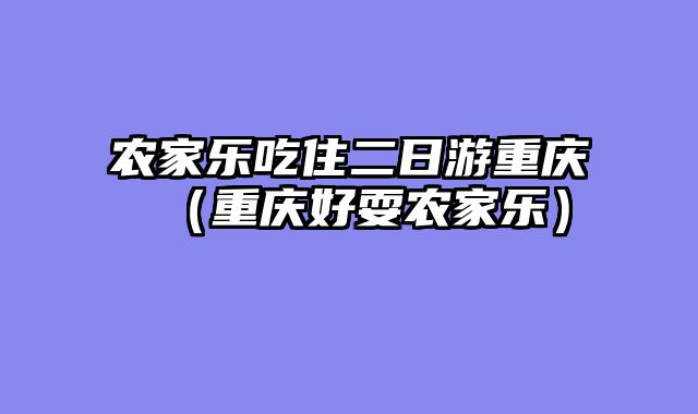 农家乐吃住二日游重庆（重庆好耍农家乐）
