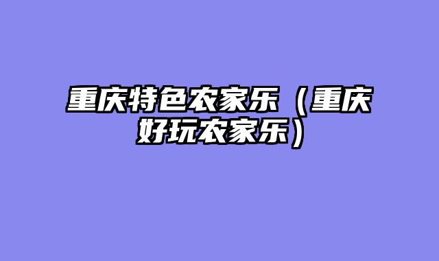 重庆特色农家乐（重庆好玩农家乐）