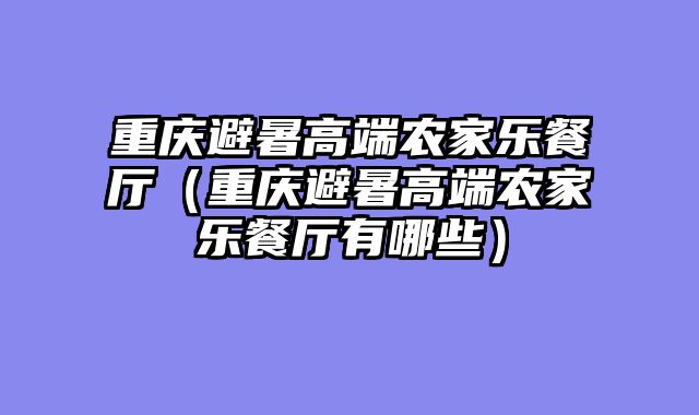 重庆避暑高端农家乐餐厅（重庆避暑高端农家乐餐厅有哪些）