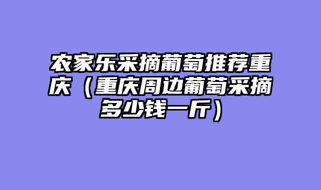 农家乐采摘葡萄推荐重庆（重庆周边葡萄采摘多少钱一斤）