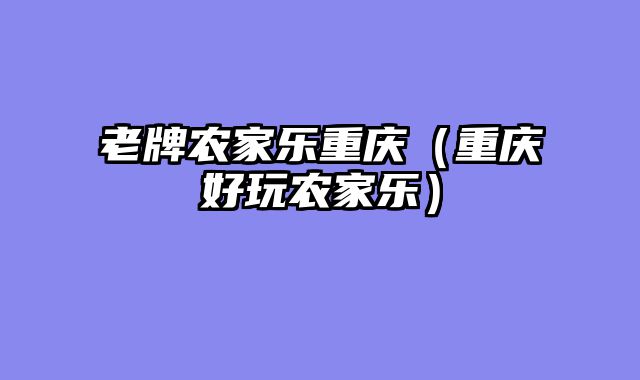 老牌农家乐重庆（重庆好玩农家乐）